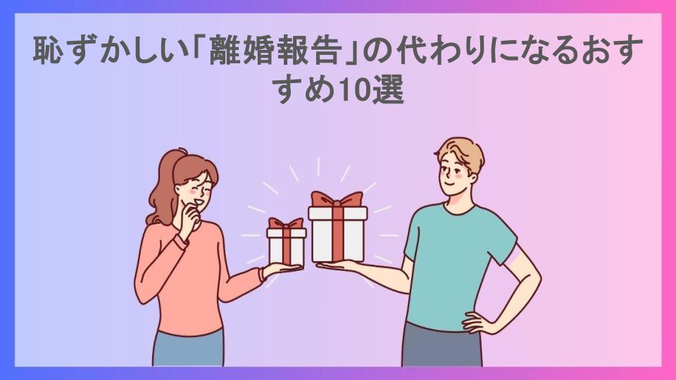 恥ずかしい「離婚報告」の代わりになるおすすめ10選